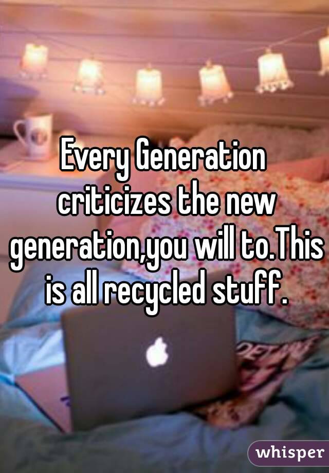 Every Generation criticizes the new generation,you will to.This is all recycled stuff.