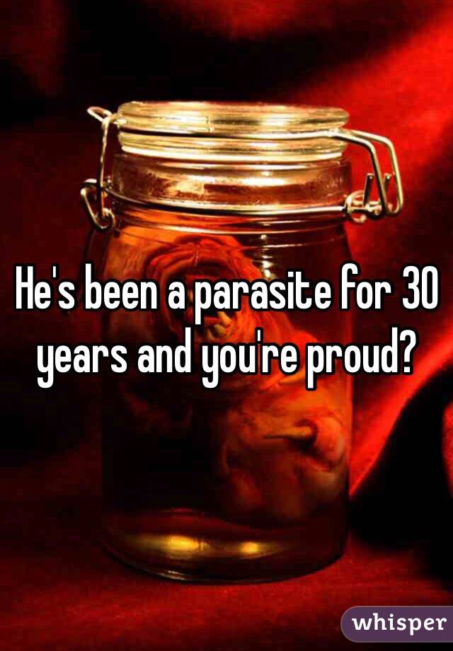 He's been a parasite for 30 years and you're proud?