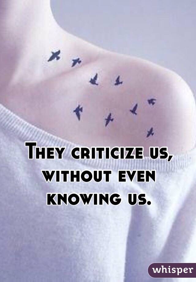 They criticize us, without even knowing us.