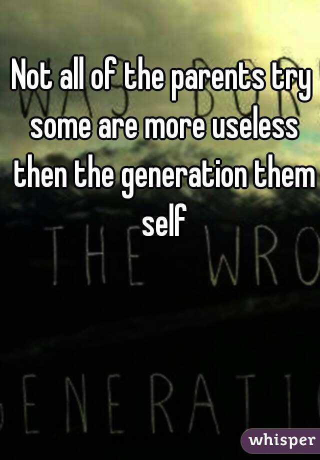 Not all of the parents try some are more useless then the generation them self