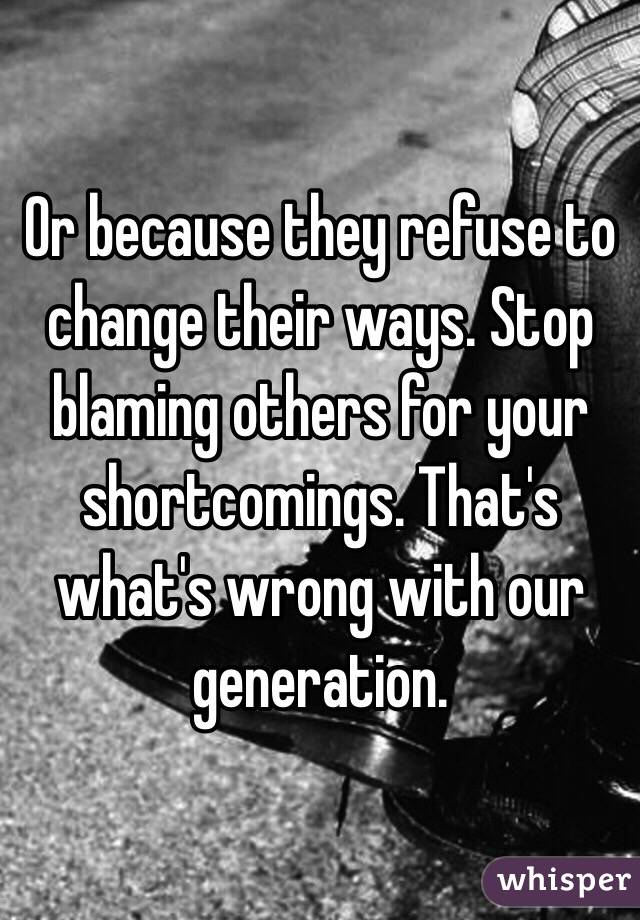 Or because they refuse to change their ways. Stop blaming others for your shortcomings. That's what's wrong with our generation. 