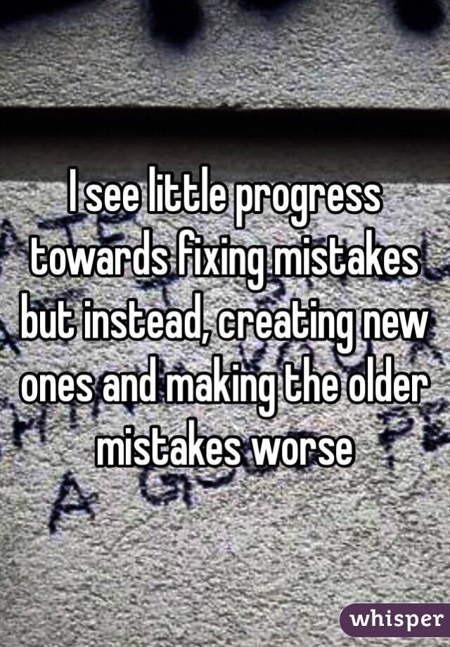 I see little progress towards fixing mistakes but instead, creating new ones and making the older mistakes worse 