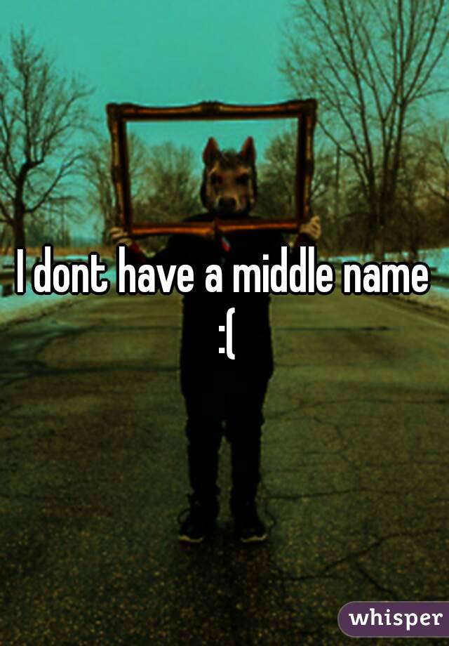 I dont have a middle name :(