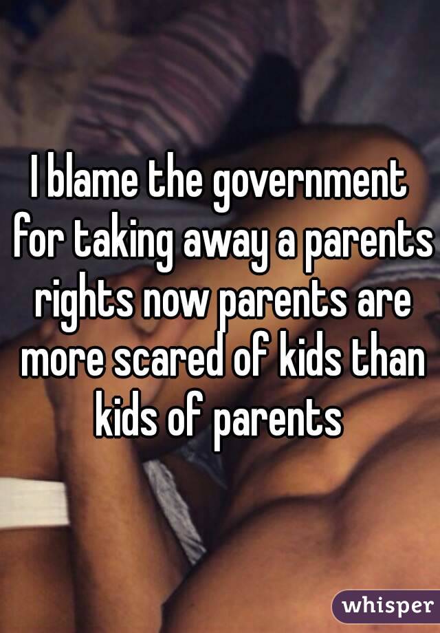 I blame the government for taking away a parents rights now parents are more scared of kids than kids of parents 