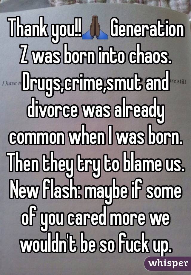 Thank you!!🙏🏿 Generation Z was born into chaos. Drugs,crime,smut and divorce was already common when I was born. Then they try to blame us. New flash: maybe if some of you cared more we wouldn't be so fuck up.