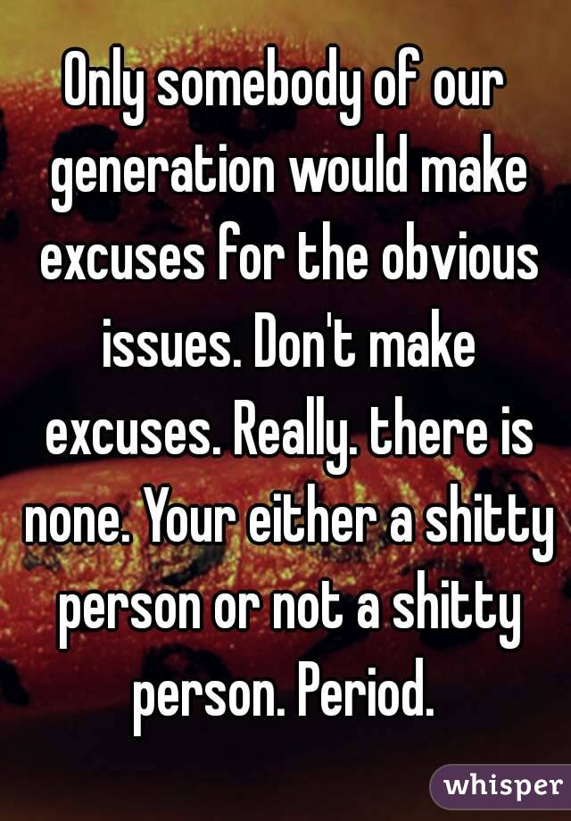 Only somebody of our generation would make excuses for the obvious issues. Don't make excuses. Really. there is none. Your either a shitty person or not a shitty person. Period. 