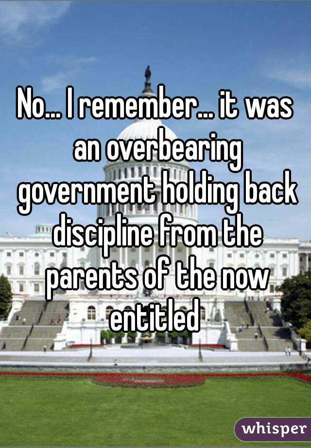 No... I remember... it was an overbearing government holding back discipline from the parents of the now entitled 