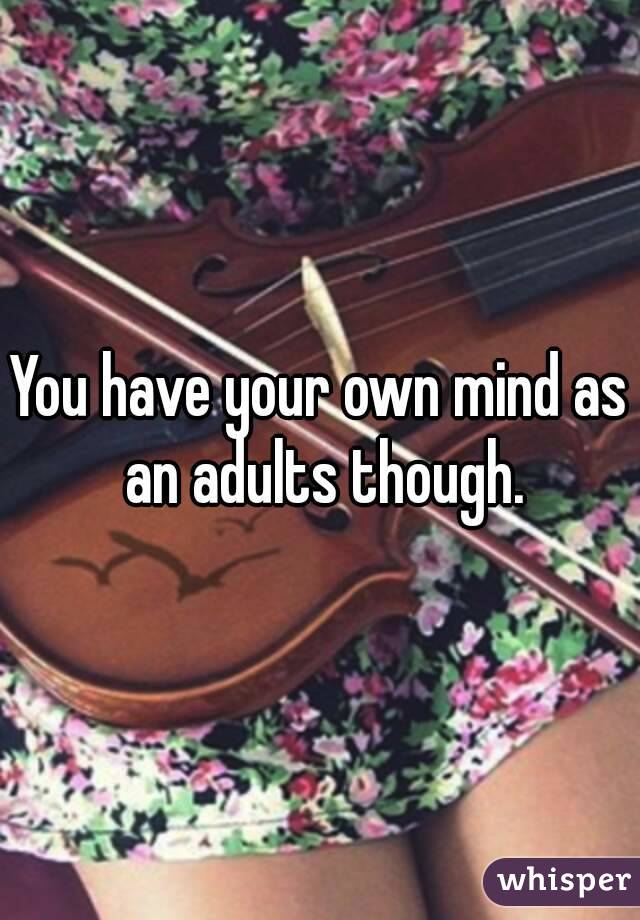 You have your own mind as an adults though.