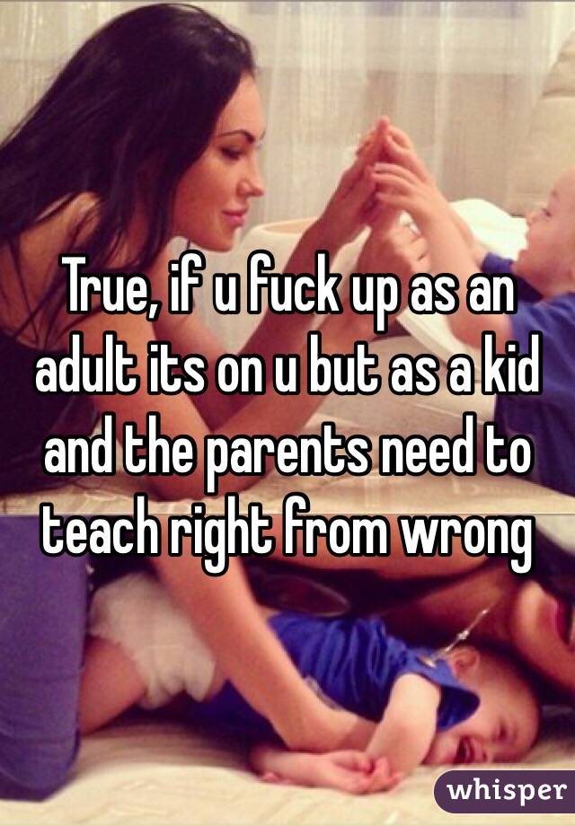 True, if u fuck up as an adult its on u but as a kid and the parents need to teach right from wrong