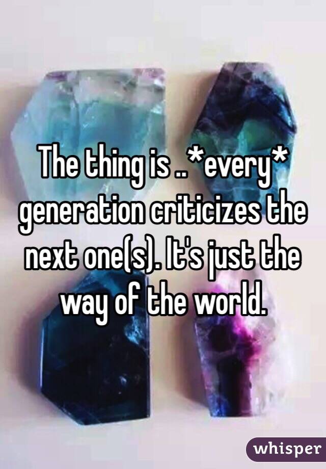 The thing is ..*every* generation criticizes the next one(s). It's just the way of the world. 