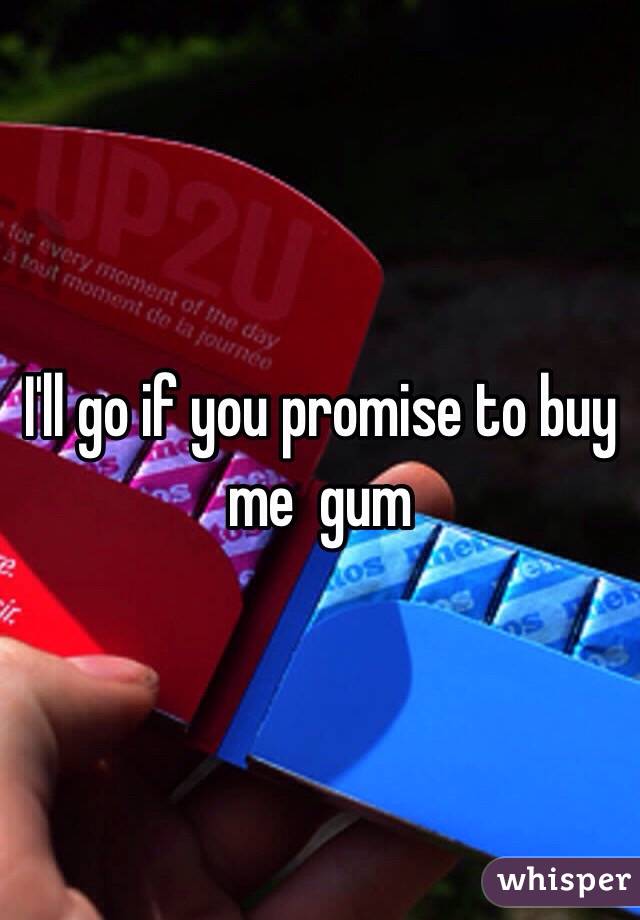 I'll go if you promise to buy me  gum 
