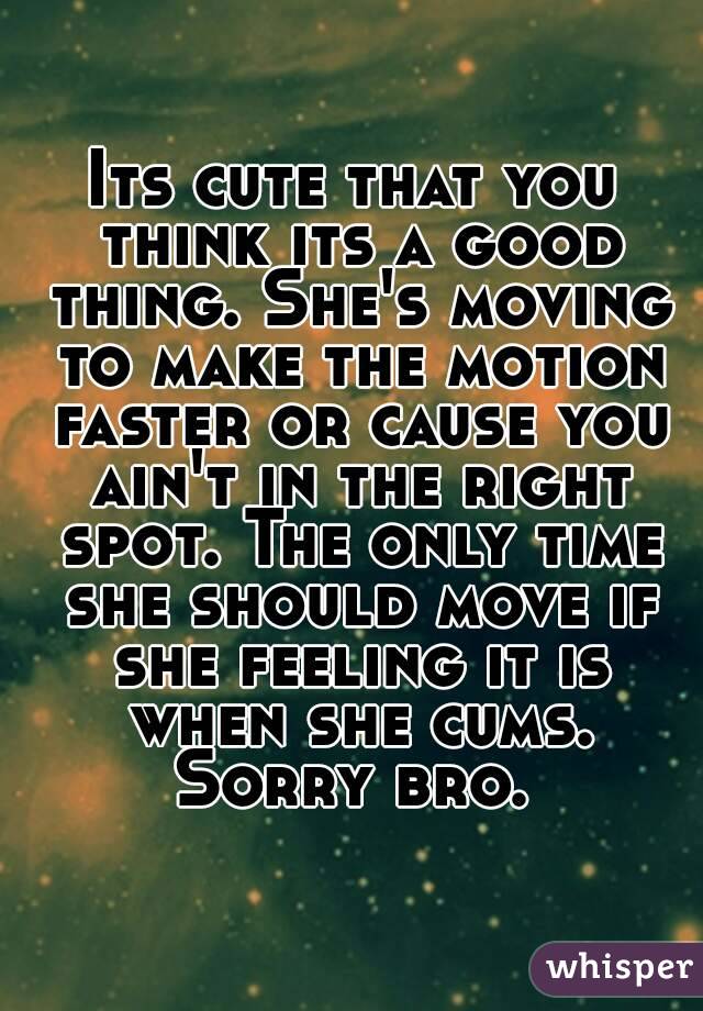 Its cute that you think its a good thing. She's moving to make the motion faster or cause you ain't in the right spot. The only time she should move if she feeling it is when she cums. Sorry bro. 