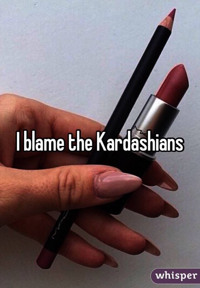 I blame the Kardashians