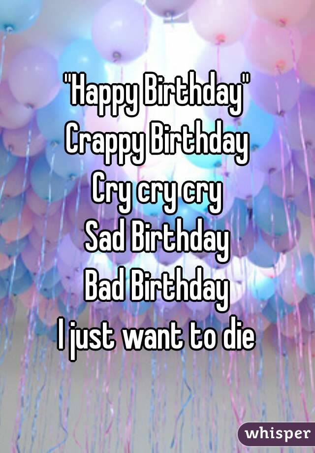 "Happy Birthday"
Crappy Birthday
Cry cry cry
Sad Birthday
Bad Birthday
I just want to die