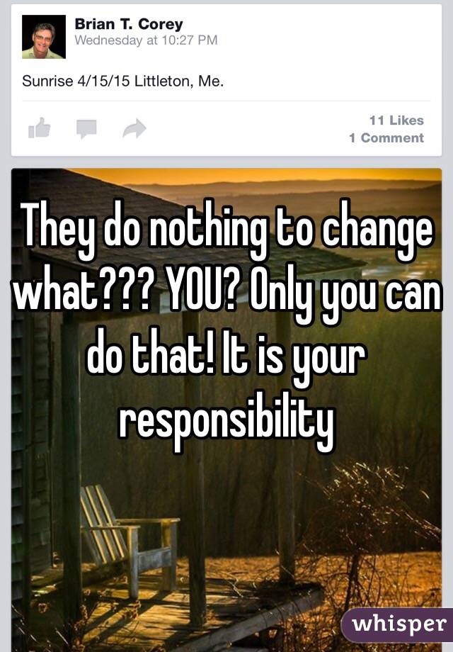 They do nothing to change what??? YOU? Only you can do that! It is your responsibility