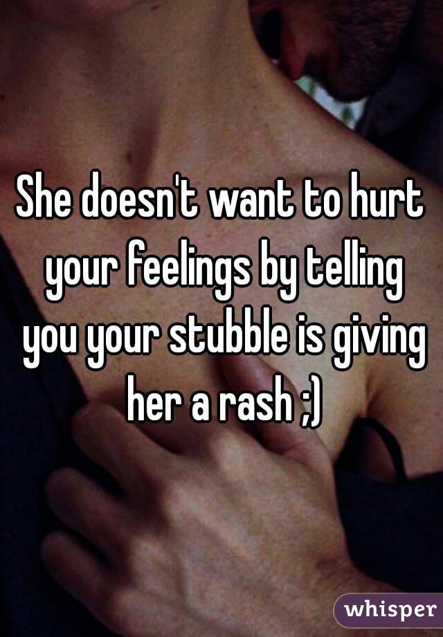 She doesn't want to hurt your feelings by telling you your stubble is giving her a rash ;)