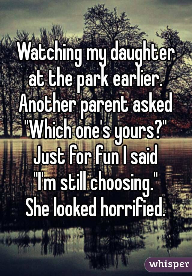 Watching my daughter
at the park earlier.
Another parent asked
"Which one's yours?"
Just for fun I said
"I'm still choosing."
She looked horrified.