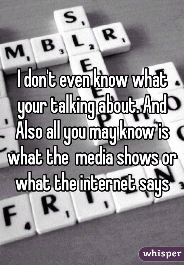 I don't even know what your talking about. And Also all you may know is what the  media shows or what the internet says