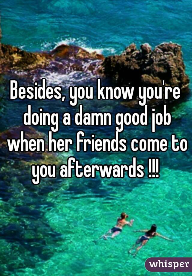 Besides, you know you're doing a damn good job when her friends come to you afterwards !!! 