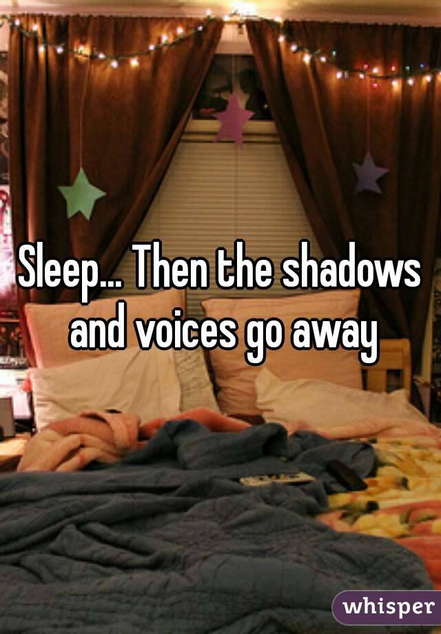 Sleep... Then the shadows and voices go away