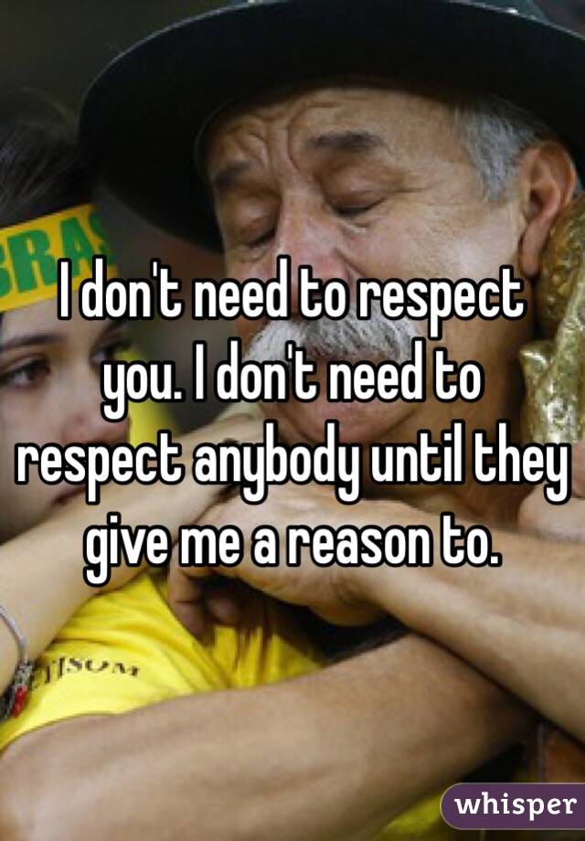 I don't need to respect you. I don't need to respect anybody until they give me a reason to. 