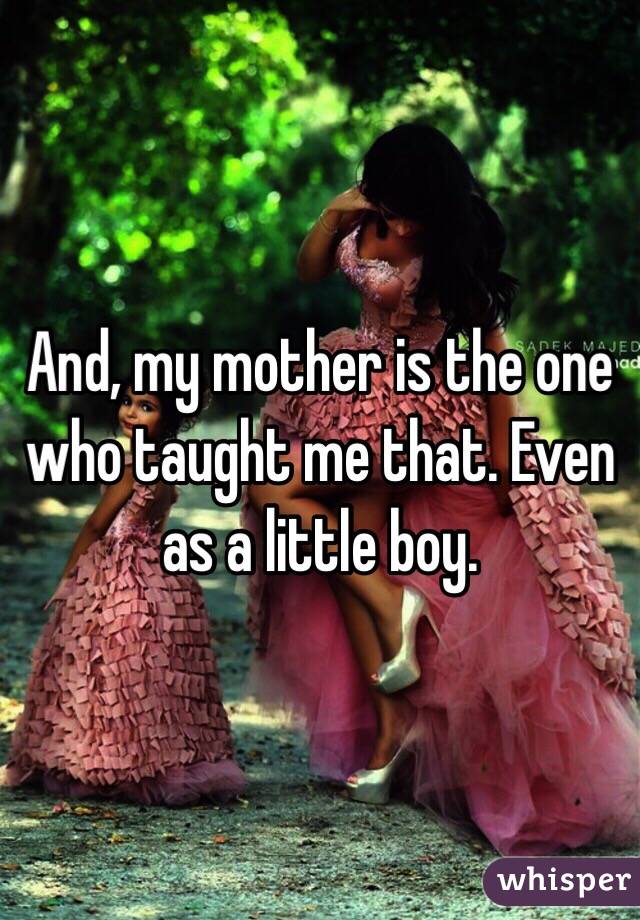 And, my mother is the one who taught me that. Even as a little boy.