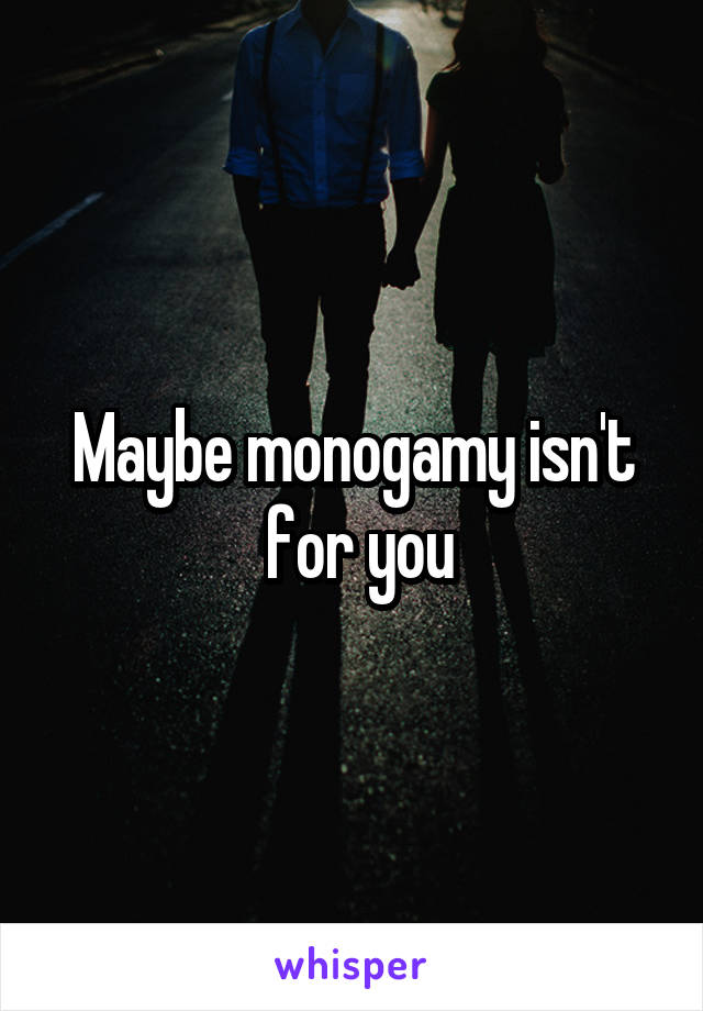 Maybe monogamy isn't
 for you