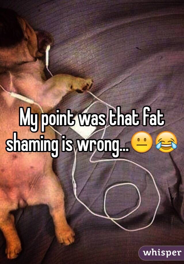 My point was that fat shaming is wrong...😐😂