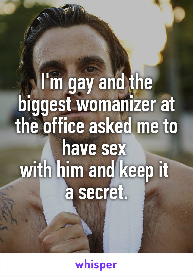 I'm gay and the biggest womanizer at the office asked me to have sex 
with him and keep it 
a secret.