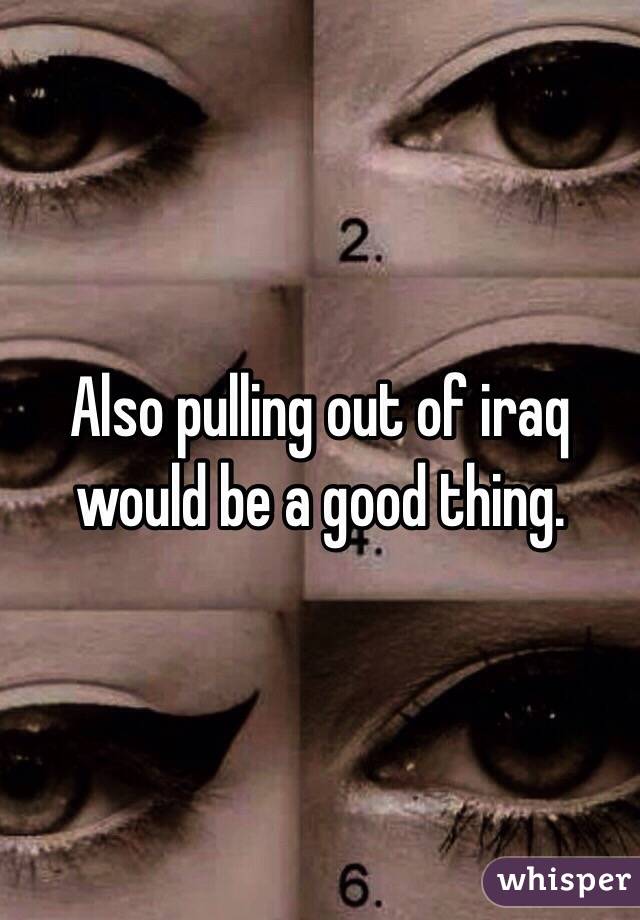 Also pulling out of iraq would be a good thing.
