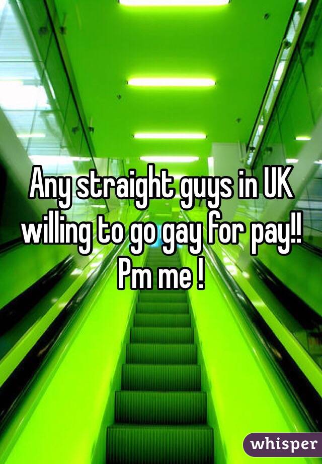 Any straight guys in UK willing to go gay for pay!! 
Pm me !