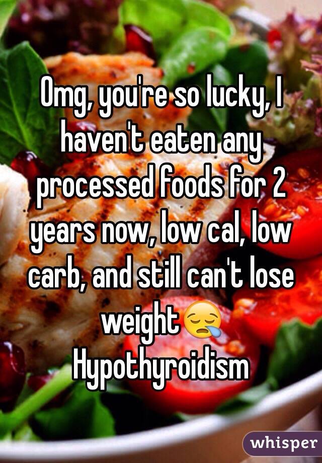 Omg, you're so lucky, I haven't eaten any processed foods for 2 years now, low cal, low carb, and still can't lose weight😪
Hypothyroidism 