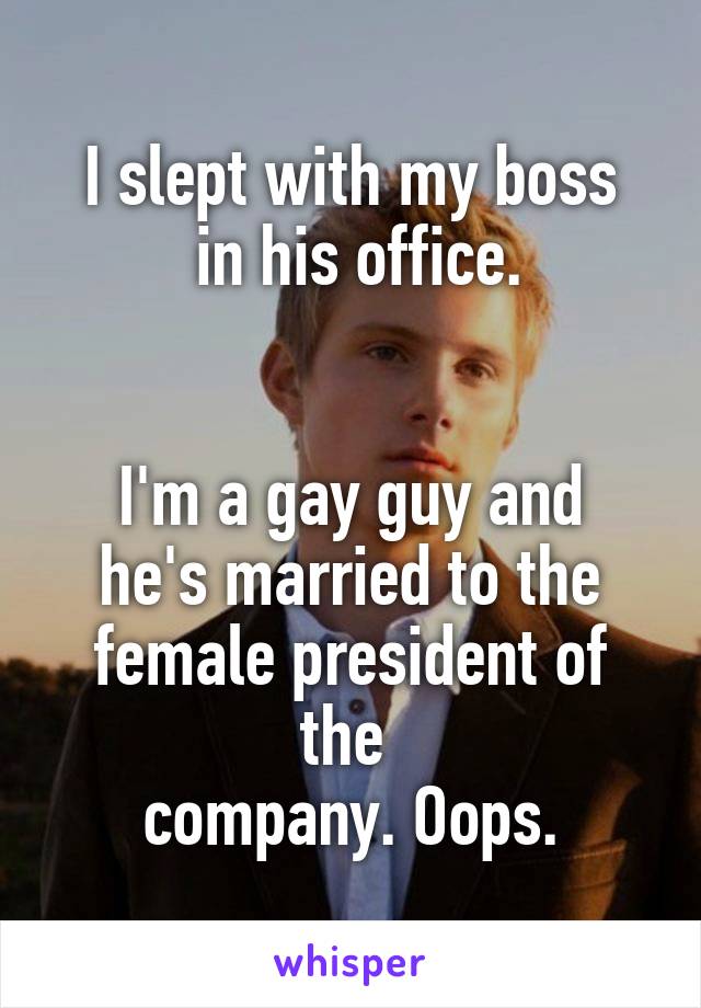 I slept with my boss
 in his office.


I'm a gay guy and he's married to the female president of the 
company. Oops.