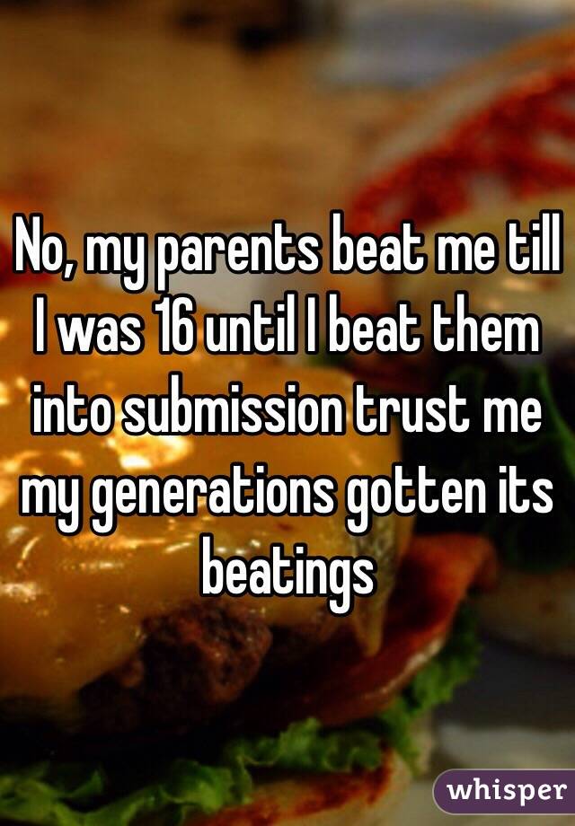 No, my parents beat me till I was 16 until I beat them into submission trust me my generations gotten its beatings