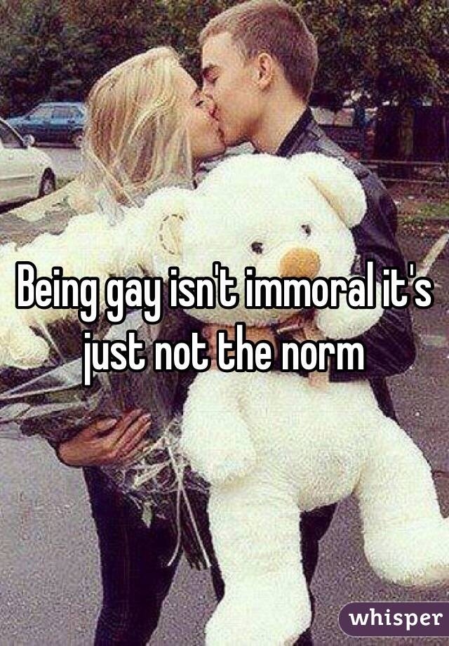 Being gay isn't immoral it's just not the norm