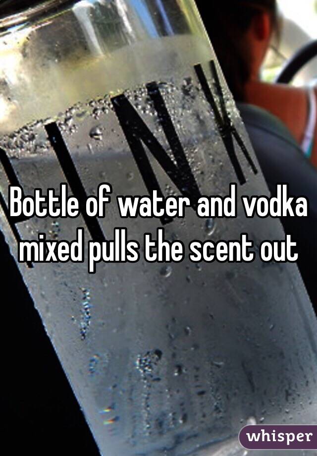 Bottle of water and vodka mixed pulls the scent out 
