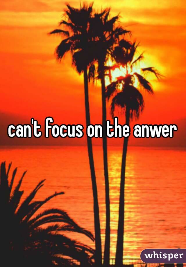 can't focus on the anwer