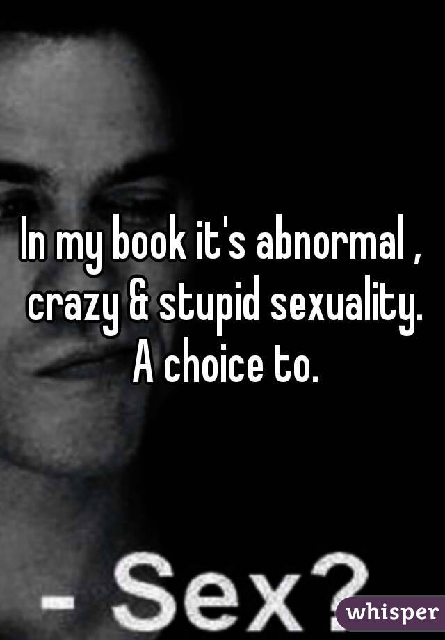 In my book it's abnormal , crazy & stupid sexuality. A choice to.