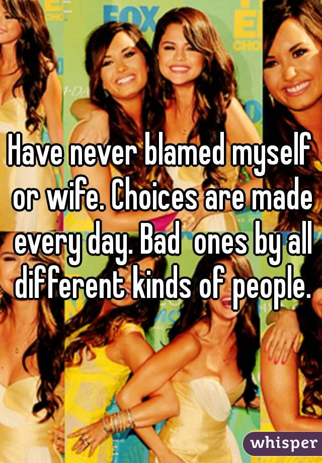 Have never blamed myself or wife. Choices are made every day. Bad  ones by all different kinds of people.