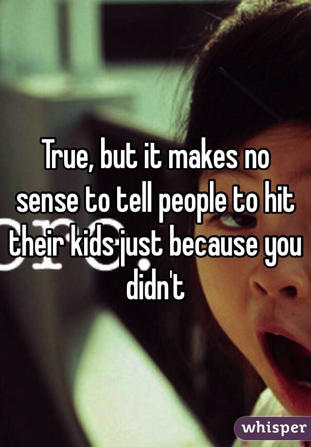 True, but it makes no sense to tell people to hit their kids just because you didn't 