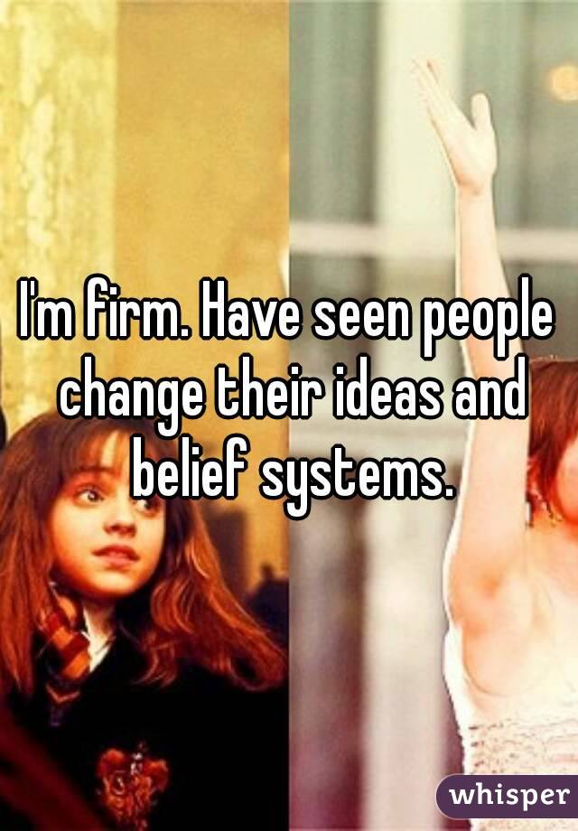 I'm firm. Have seen people change their ideas and belief systems.