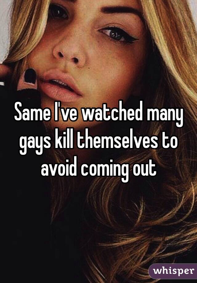 Same I've watched many gays kill themselves to avoid coming out 