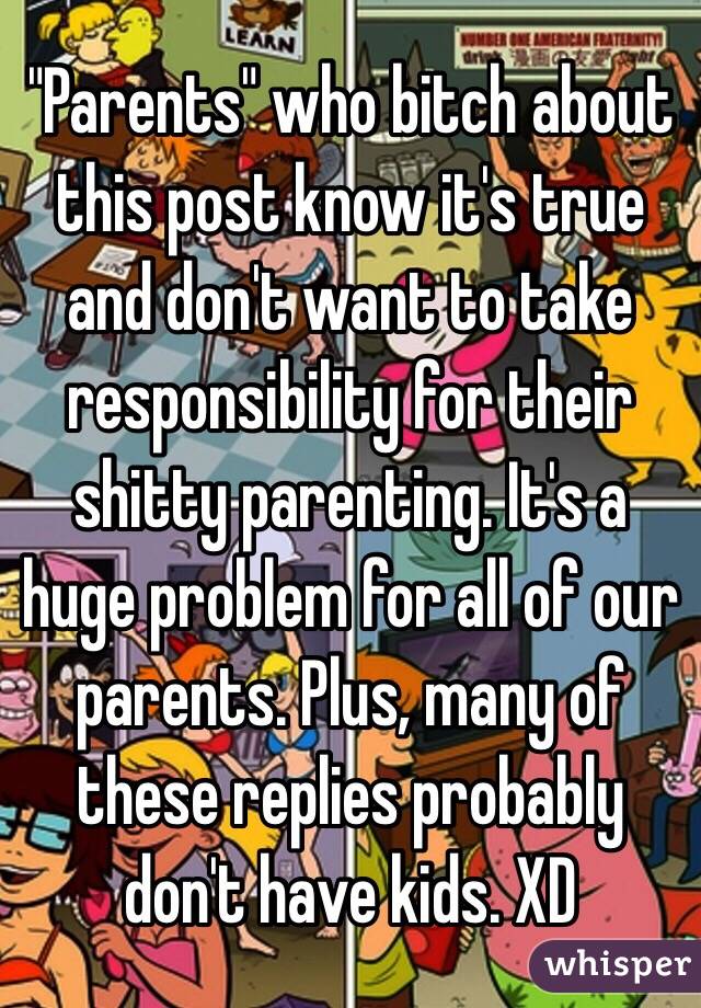 "Parents" who bitch about this post know it's true and don't want to take responsibility for their shitty parenting. It's a huge problem for all of our parents. Plus, many of these replies probably don't have kids. XD 