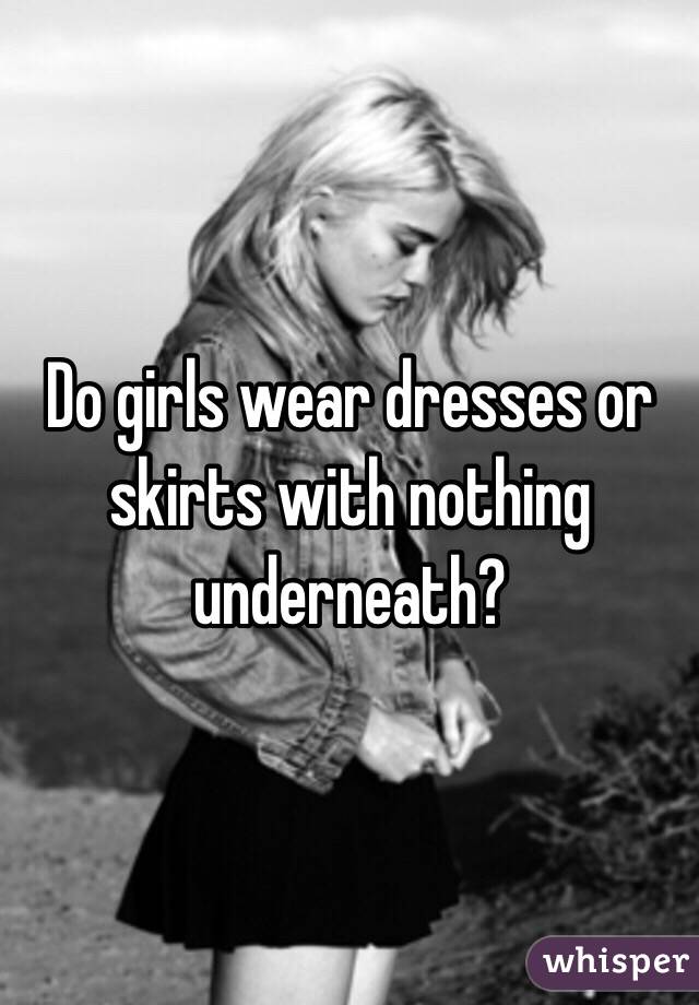 Do girls wear dresses or skirts with nothing underneath?