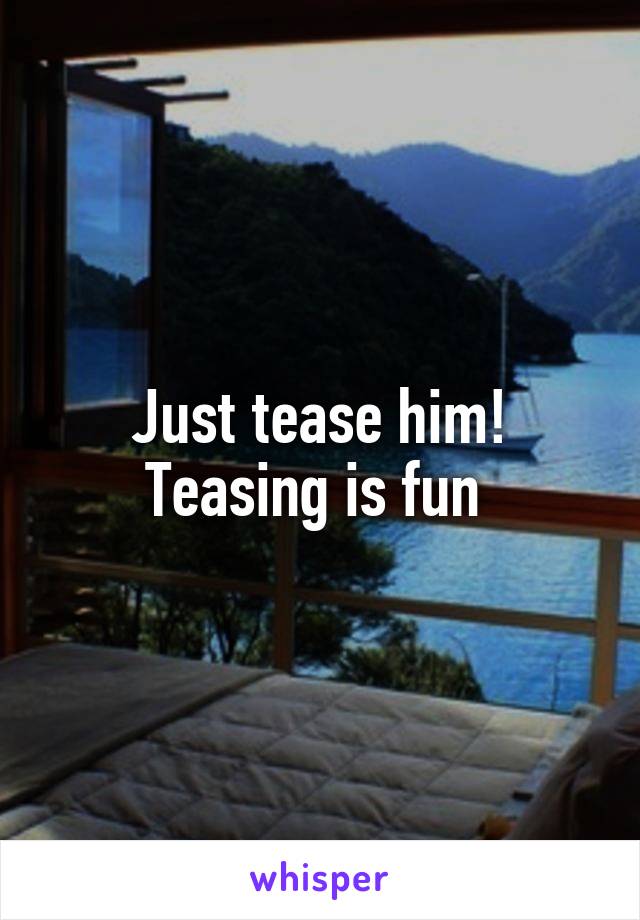 Just tease him! Teasing is fun 