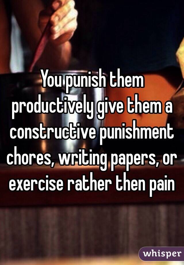 You punish them productively give them a constructive punishment chores, writing papers, or exercise rather then pain