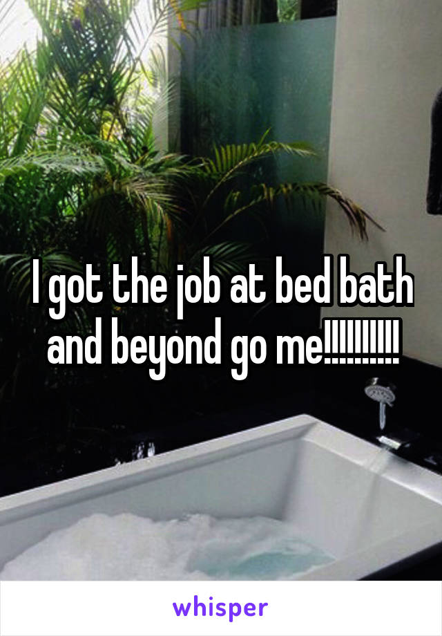 I got the job at bed bath and beyond go me!!!!!!!!!!