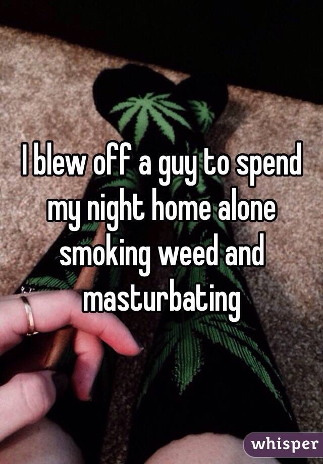 I blew off a guy to spend my night home alone smoking weed and masturbating