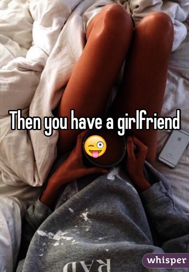 Then you have a girlfriend 😜