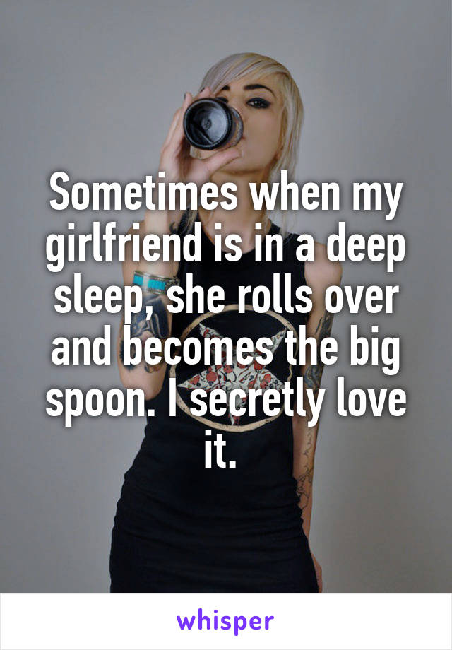 Sometimes when my girlfriend is in a deep sleep, she rolls over and becomes the big spoon. I secretly love it. 